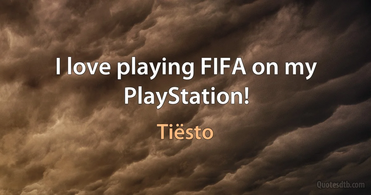 I love playing FIFA on my PlayStation! (Tiësto)