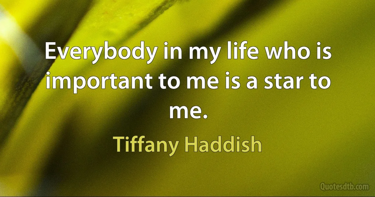 Everybody in my life who is important to me is a star to me. (Tiffany Haddish)