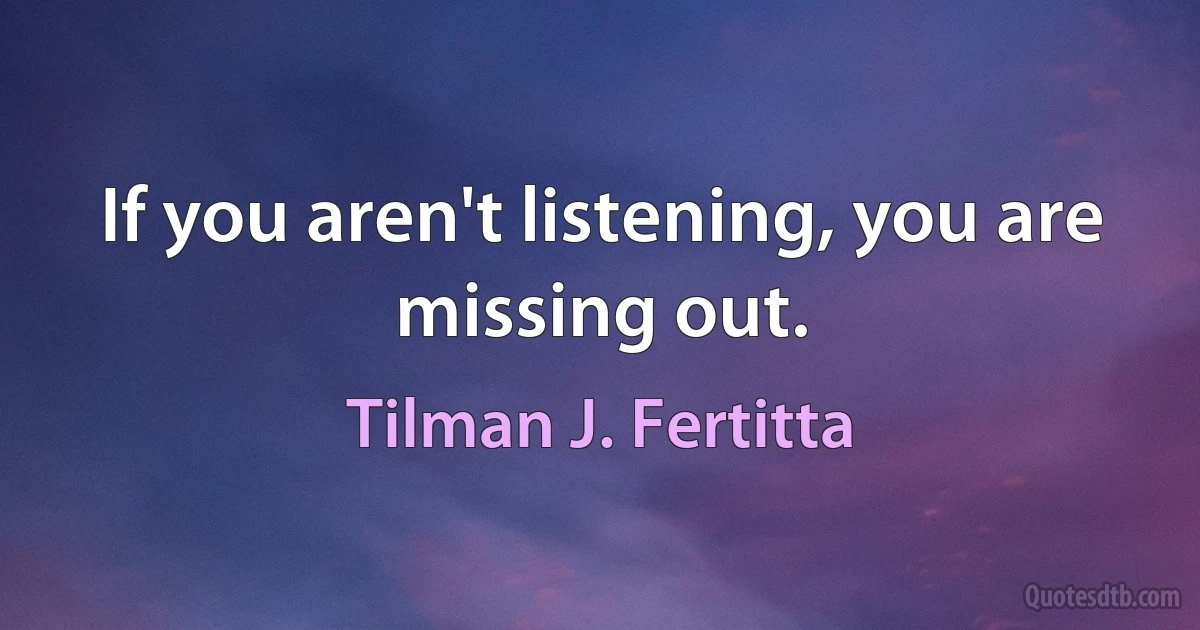 If you aren't listening, you are missing out. (Tilman J. Fertitta)