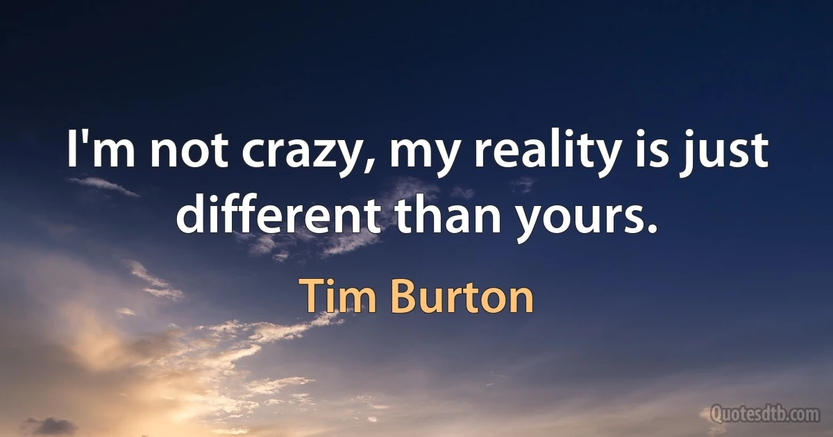 I'm not crazy, my reality is just different than yours. (Tim Burton)