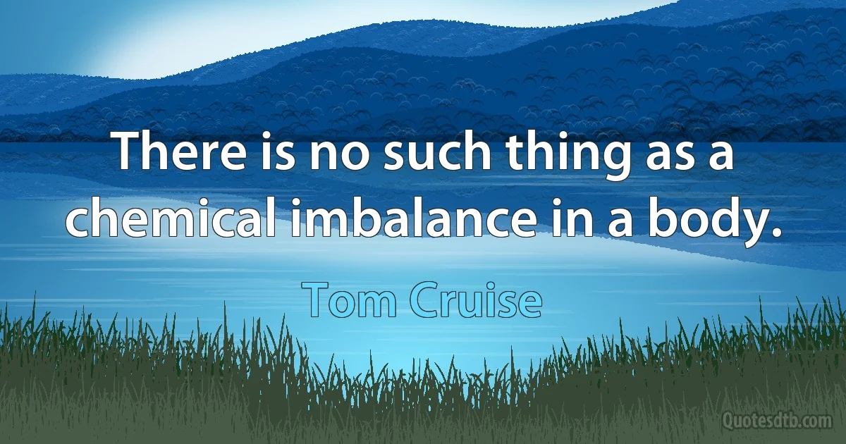 There is no such thing as a chemical imbalance in a body. (Tom Cruise)