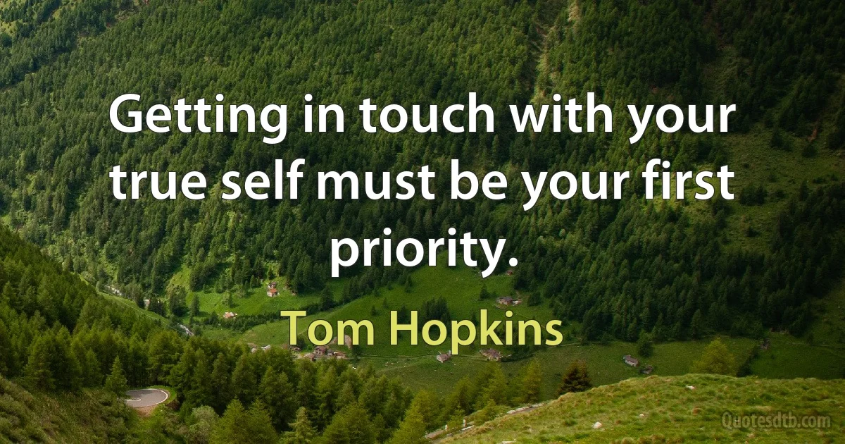 Getting in touch with your true self must be your first priority. (Tom Hopkins)