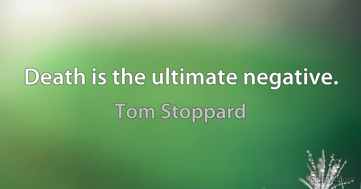 Death is the ultimate negative. (Tom Stoppard)