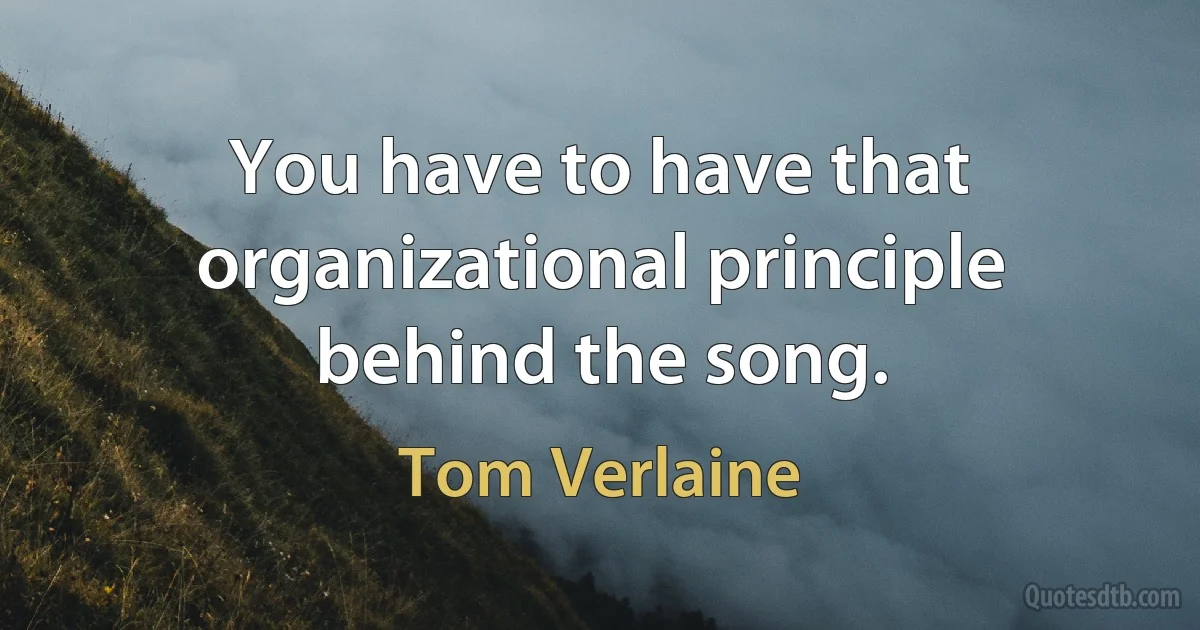 You have to have that organizational principle behind the song. (Tom Verlaine)