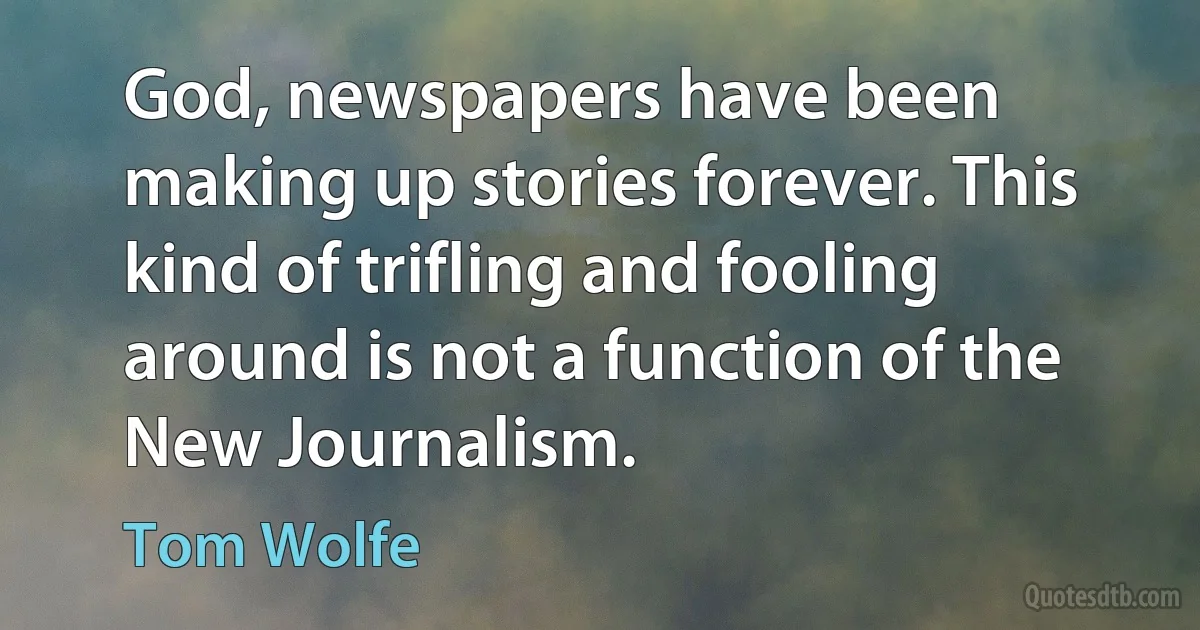 God, newspapers have been making up stories forever. This kind of trifling and fooling around is not a function of the New Journalism. (Tom Wolfe)