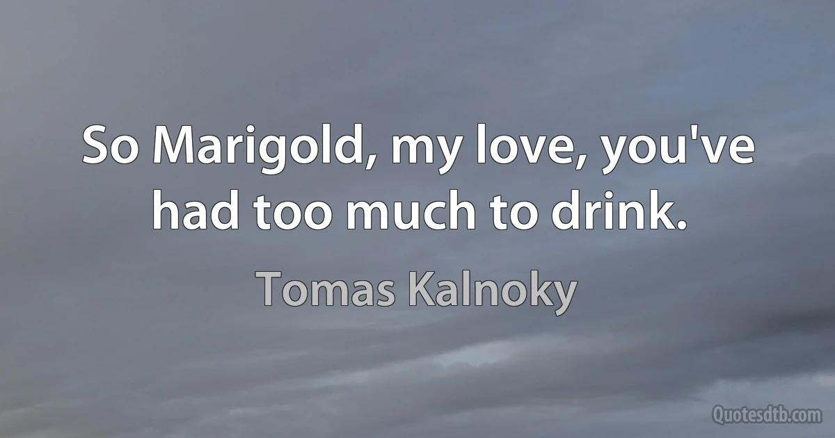 So Marigold, my love, you've had too much to drink. (Tomas Kalnoky)