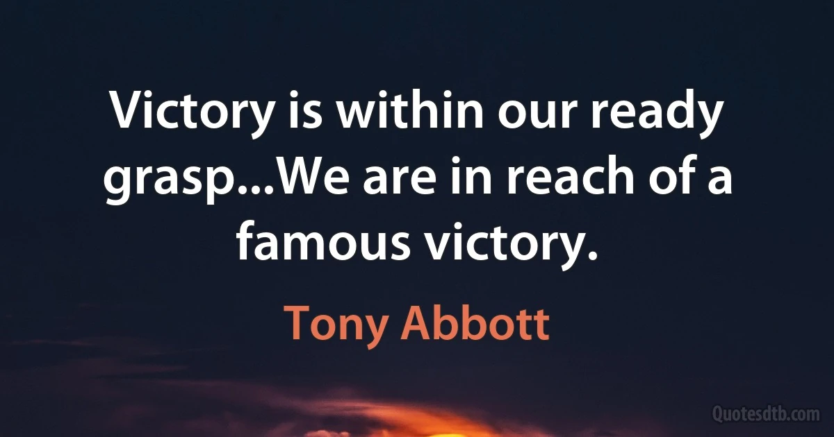 Victory is within our ready grasp...We are in reach of a famous victory. (Tony Abbott)