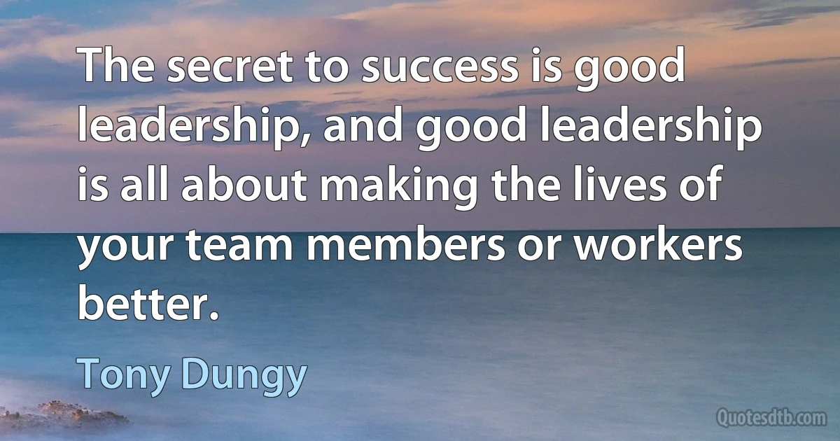 The secret to success is good leadership, and good leadership is all about making the lives of your team members or workers better. (Tony Dungy)