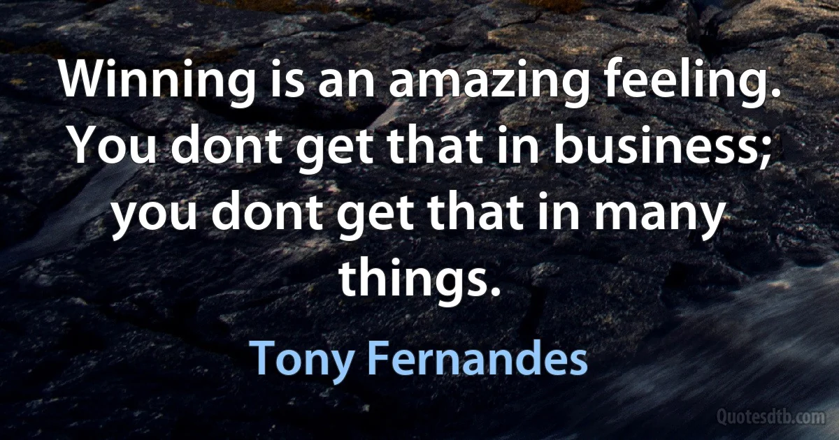 Winning is an amazing feeling. You dont get that in business; you dont get that in many things. (Tony Fernandes)