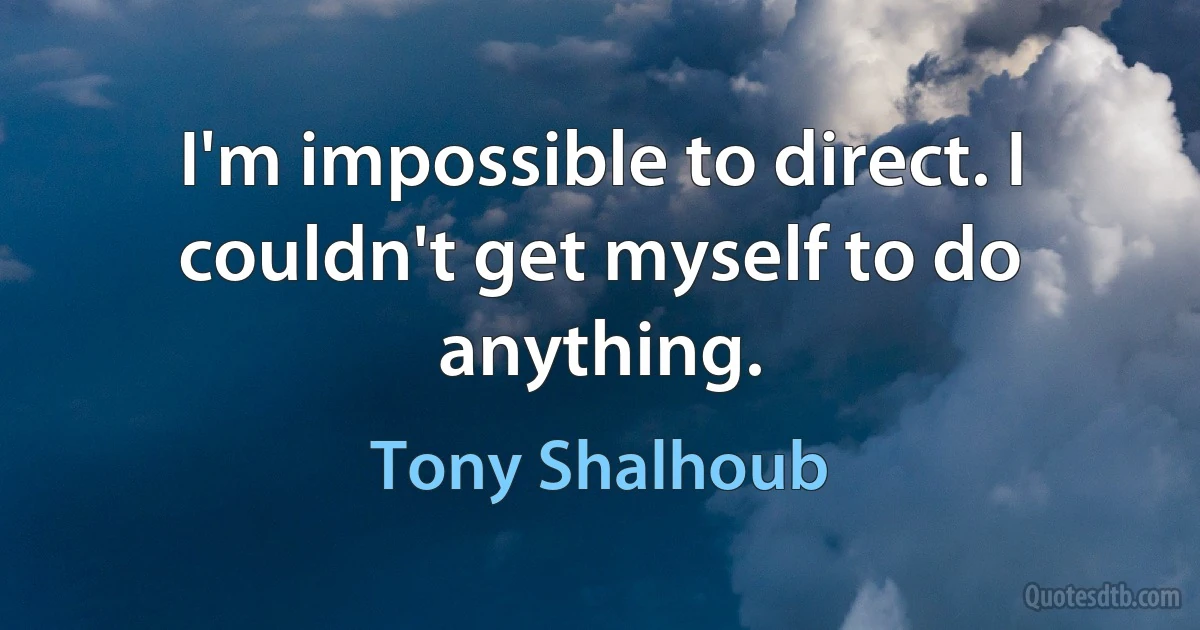 I'm impossible to direct. I couldn't get myself to do anything. (Tony Shalhoub)