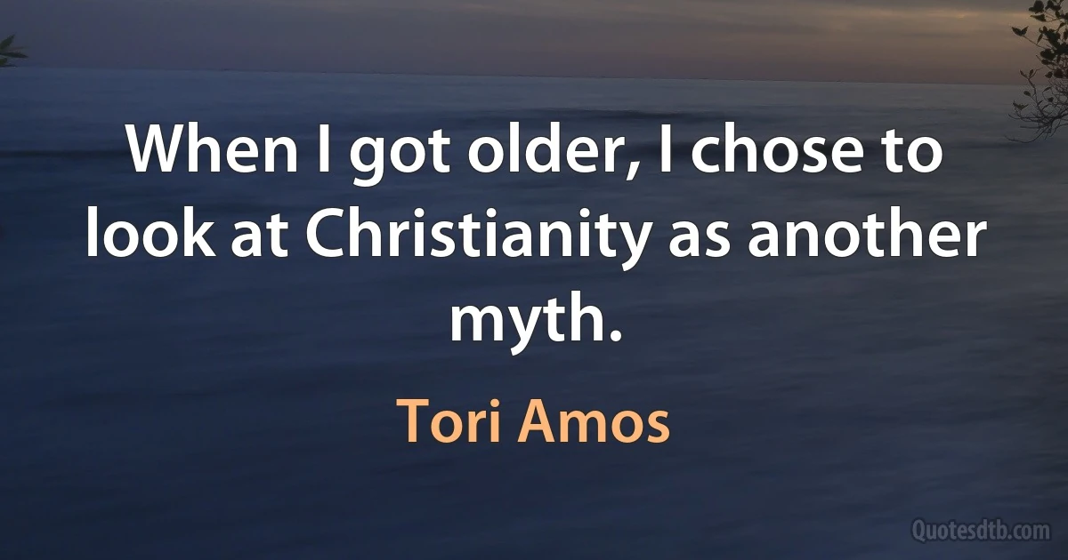 When I got older, I chose to look at Christianity as another myth. (Tori Amos)