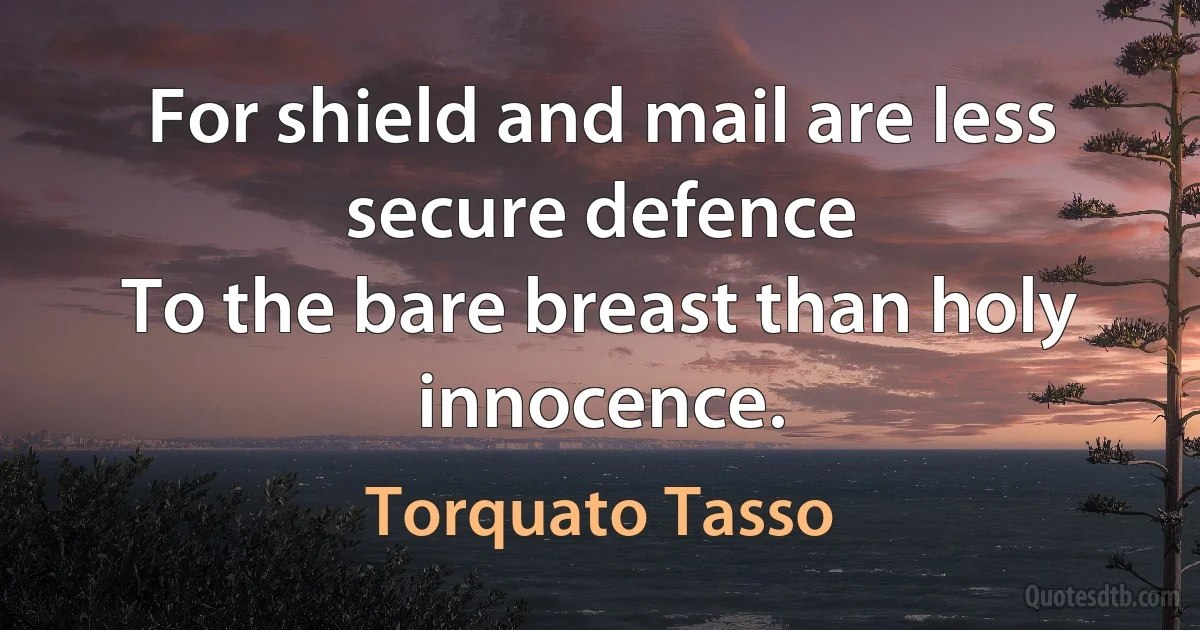 For shield and mail are less secure defence
To the bare breast than holy innocence. (Torquato Tasso)