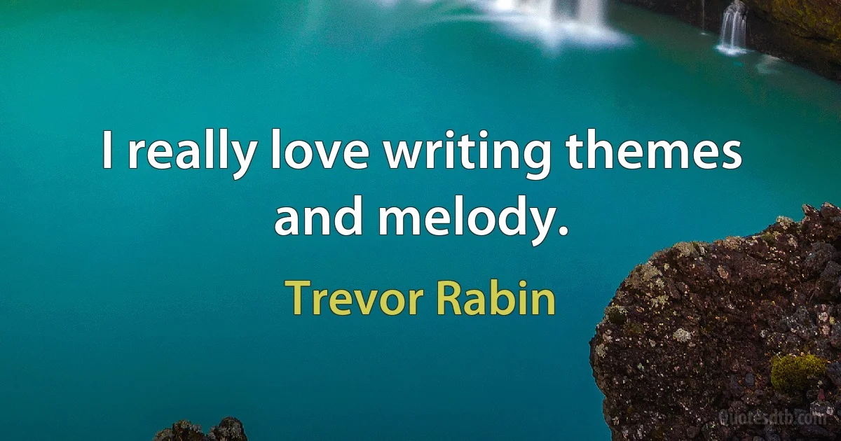 I really love writing themes and melody. (Trevor Rabin)