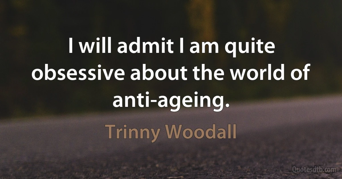 I will admit I am quite obsessive about the world of anti-ageing. (Trinny Woodall)