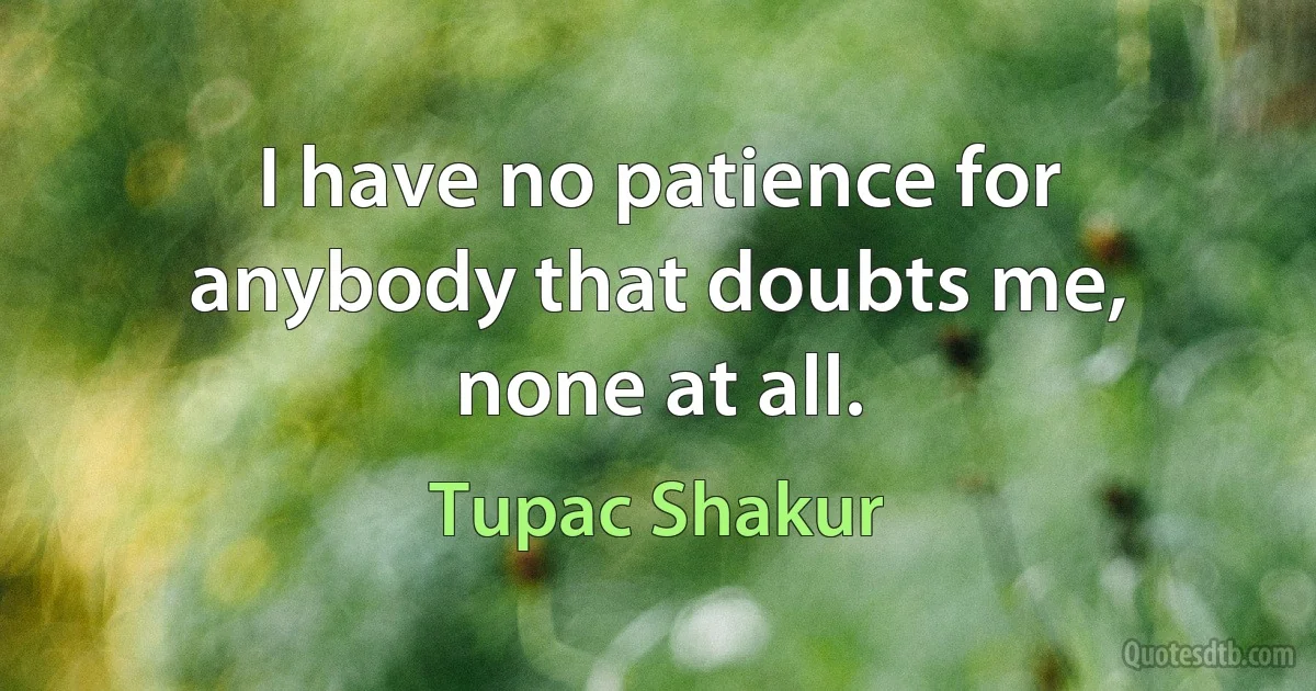 I have no patience for anybody that doubts me, none at all. (Tupac Shakur)