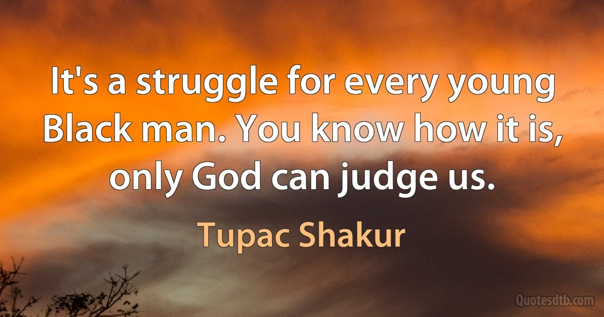 It's a struggle for every young Black man. You know how it is, only God can judge us. (Tupac Shakur)