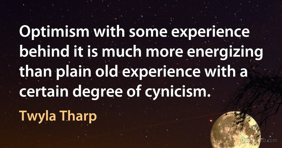 Optimism with some experience behind it is much more energizing than plain old experience with a certain degree of cynicism. (Twyla Tharp)