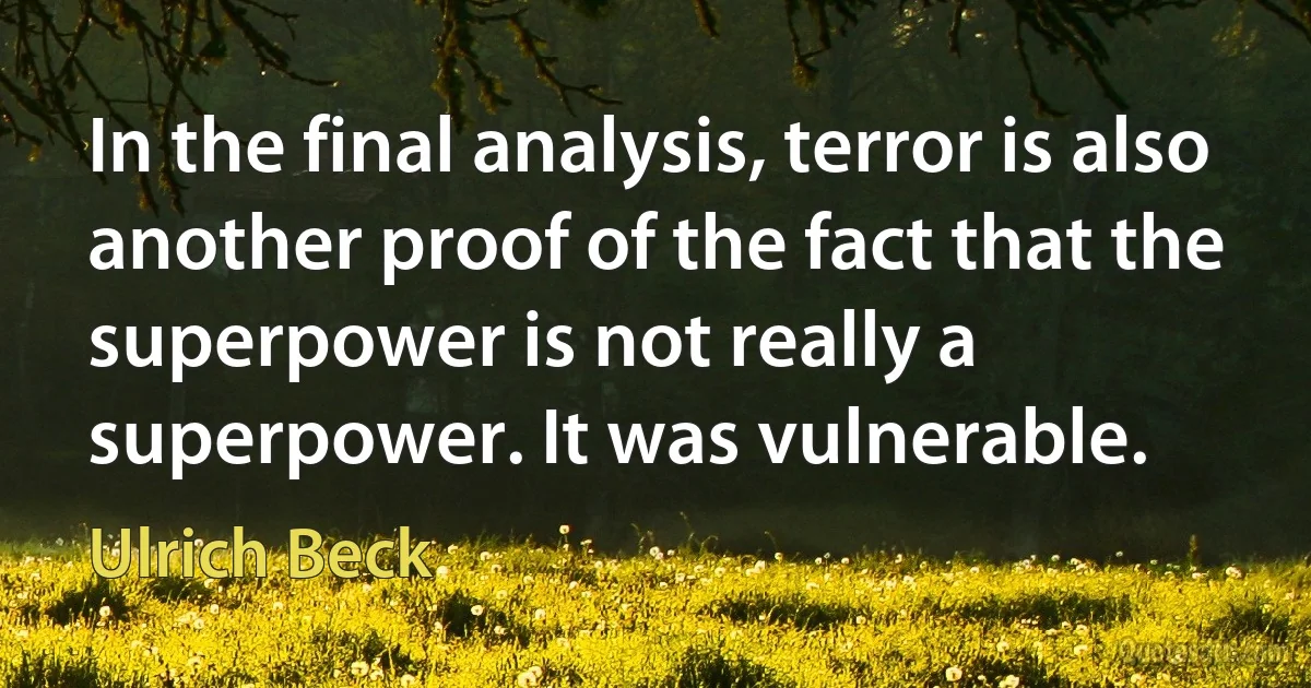 In the final analysis, terror is also another proof of the fact that the superpower is not really a superpower. It was vulnerable. (Ulrich Beck)