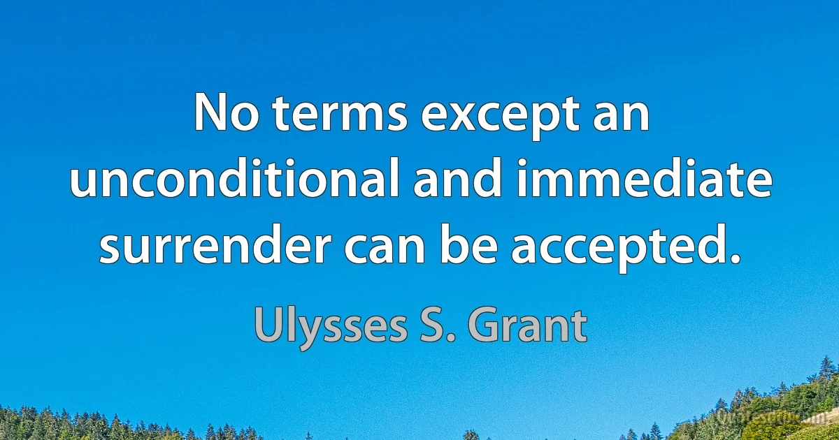 No terms except an unconditional and immediate surrender can be accepted. (Ulysses S. Grant)