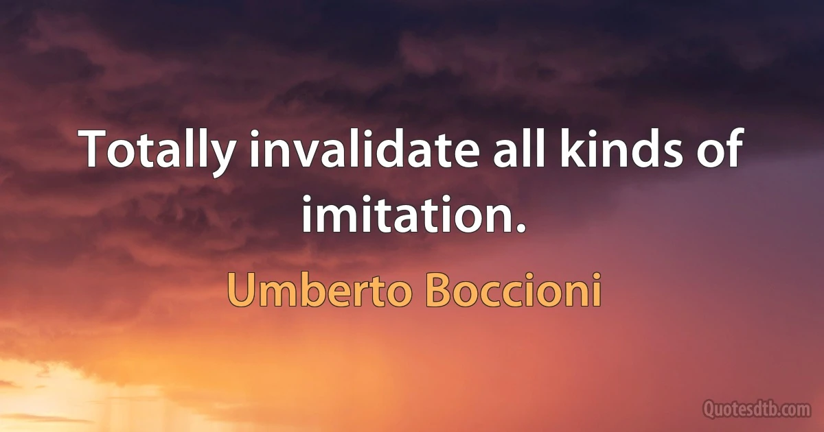 Totally invalidate all kinds of imitation. (Umberto Boccioni)