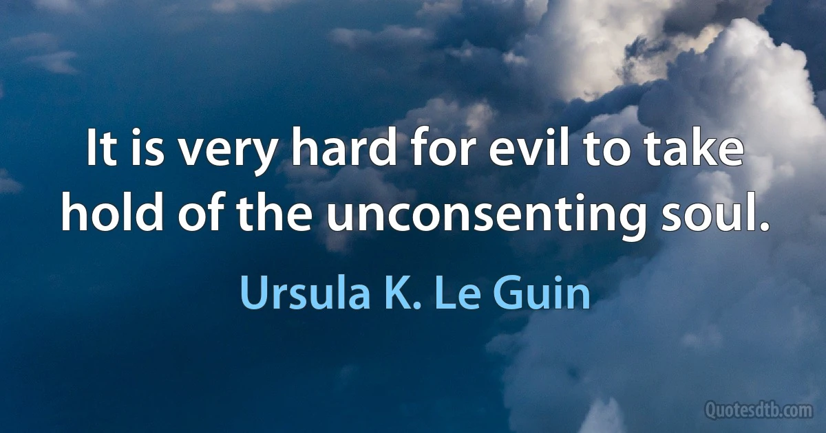 It is very hard for evil to take hold of the unconsenting soul. (Ursula K. Le Guin)