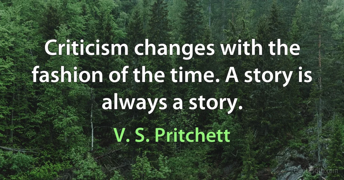 Criticism changes with the fashion of the time. A story is always a story. (V. S. Pritchett)