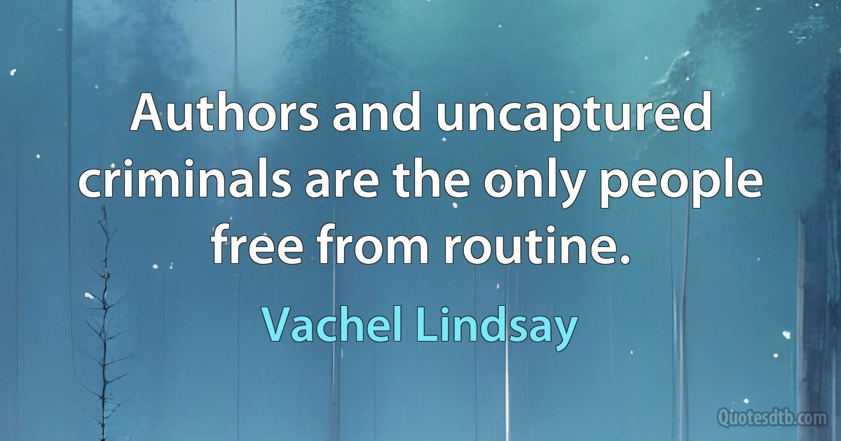 Authors and uncaptured criminals are the only people free from routine. (Vachel Lindsay)