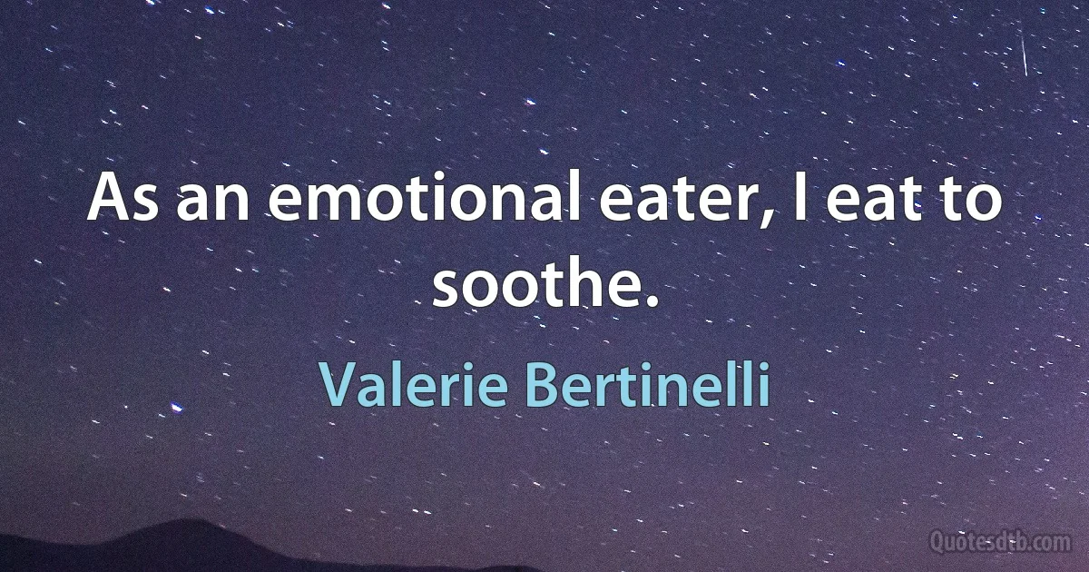 As an emotional eater, I eat to soothe. (Valerie Bertinelli)