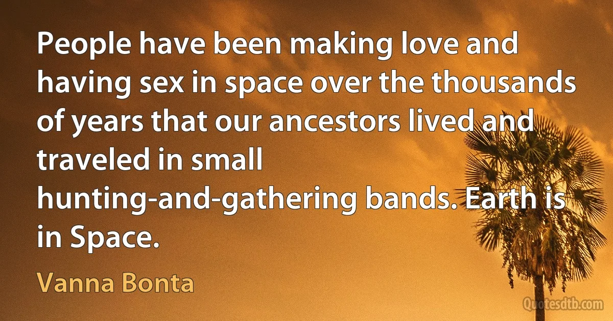 People have been making love and having sex in space over the thousands of years that our ancestors lived and traveled in small hunting-and-gathering bands. Earth is in Space. (Vanna Bonta)