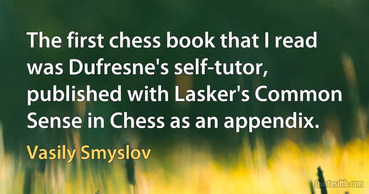 The first chess book that I read was Dufresne's self-tutor, published with Lasker's Common Sense in Chess as an appendix. (Vasily Smyslov)