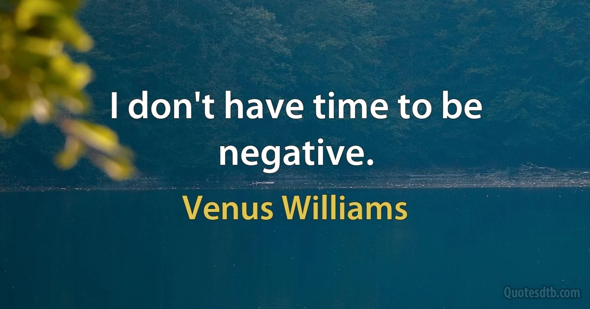 I don't have time to be negative. (Venus Williams)