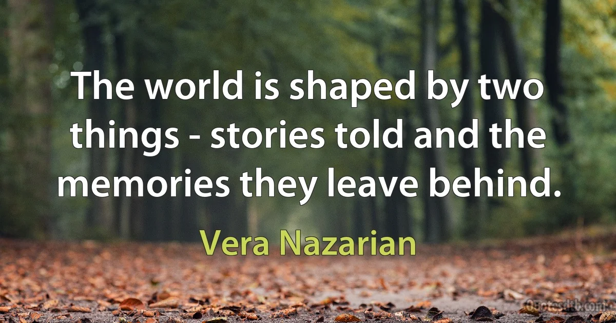 The world is shaped by two things - stories told and the memories they leave behind. (Vera Nazarian)