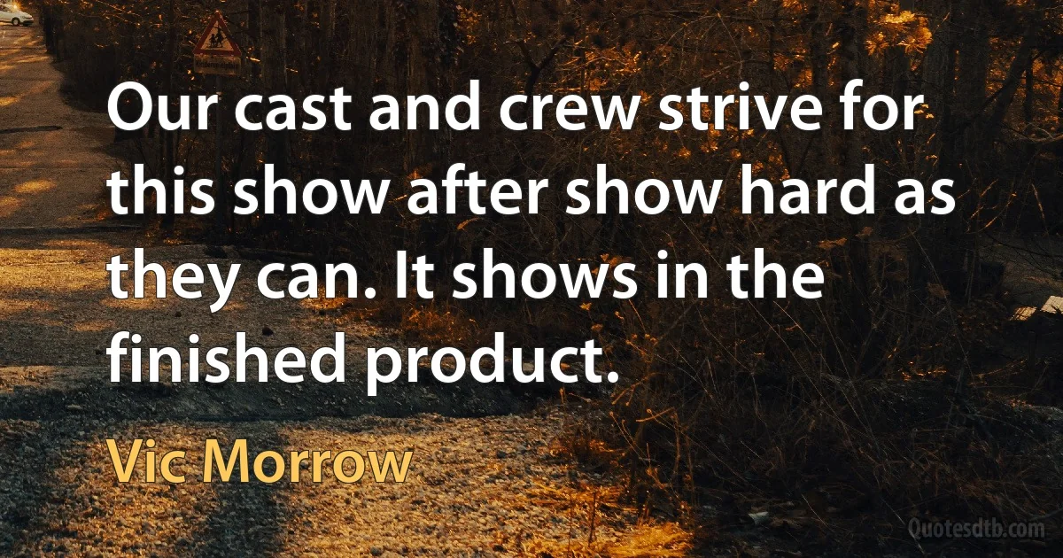 Our cast and crew strive for this show after show hard as they can. It shows in the finished product. (Vic Morrow)