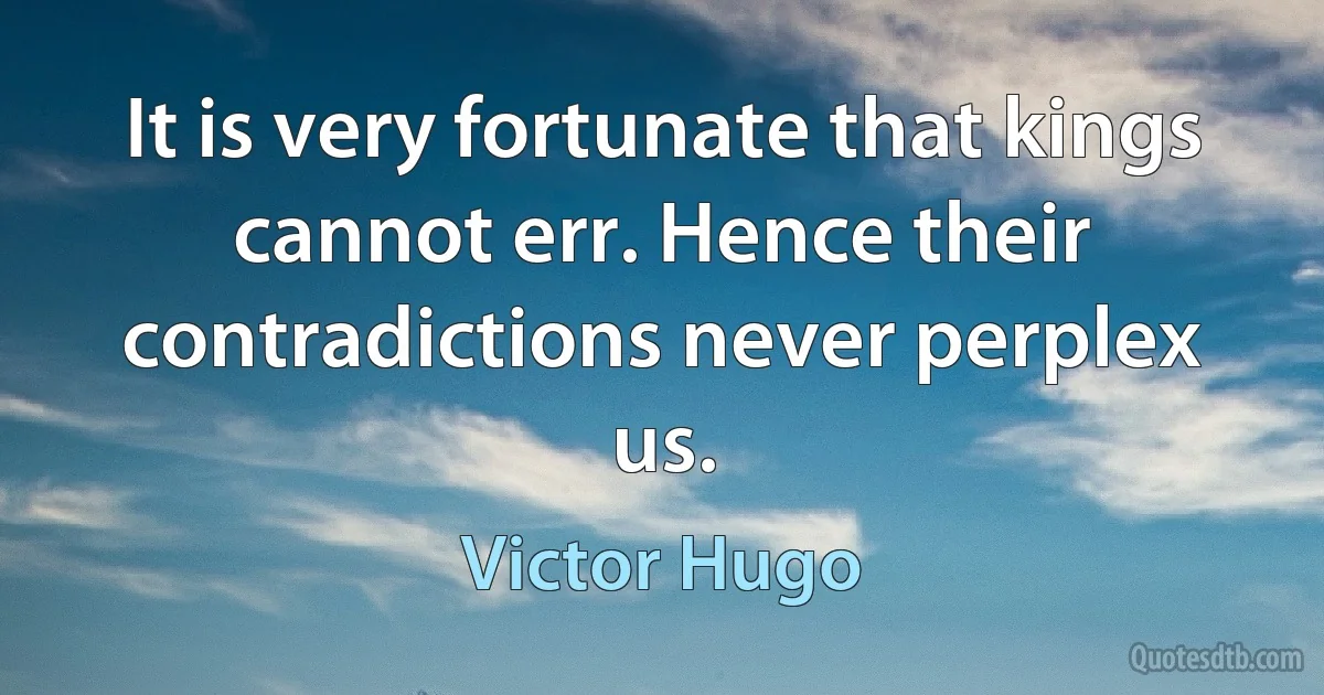 It is very fortunate that kings cannot err. Hence their contradictions never perplex us. (Victor Hugo)