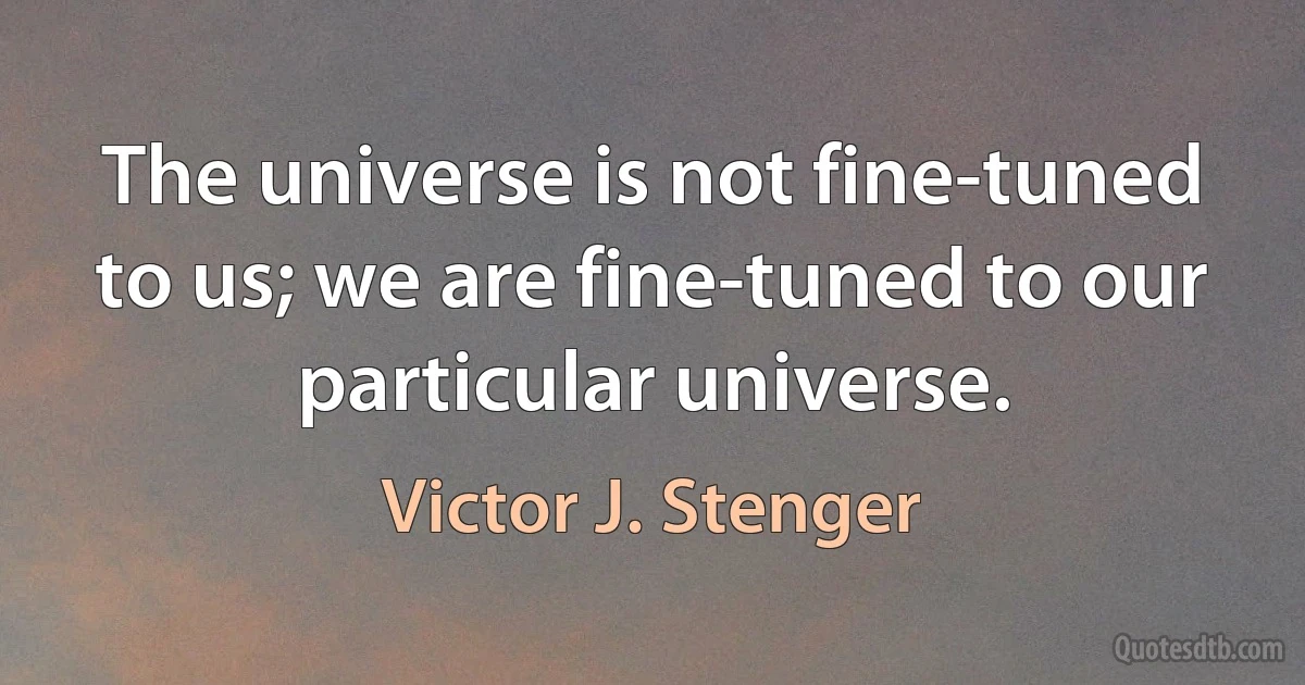 The universe is not fine-tuned to us; we are fine-tuned to our particular universe. (Victor J. Stenger)