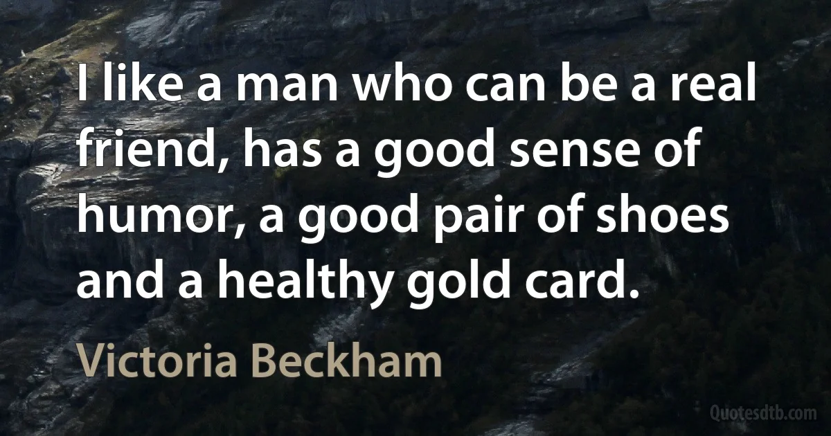 I like a man who can be a real friend, has a good sense of humor, a good pair of shoes and a healthy gold card. (Victoria Beckham)