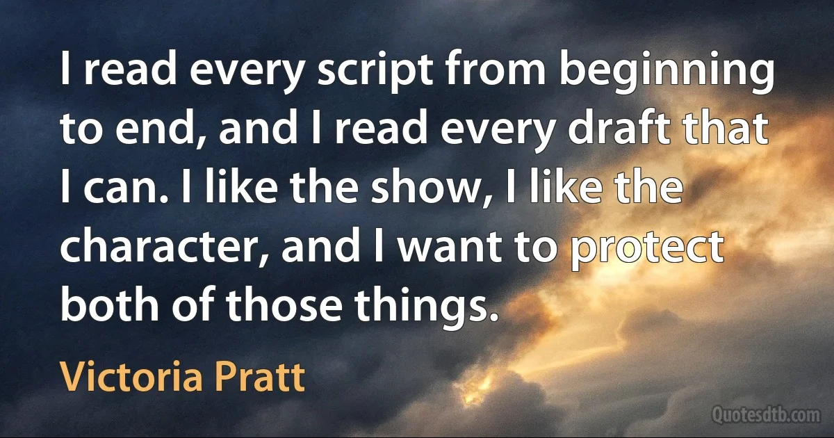 I read every script from beginning to end, and I read every draft that I can. I like the show, I like the character, and I want to protect both of those things. (Victoria Pratt)