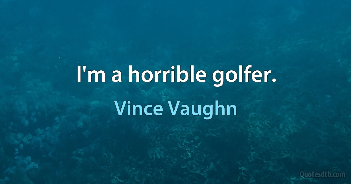 I'm a horrible golfer. (Vince Vaughn)