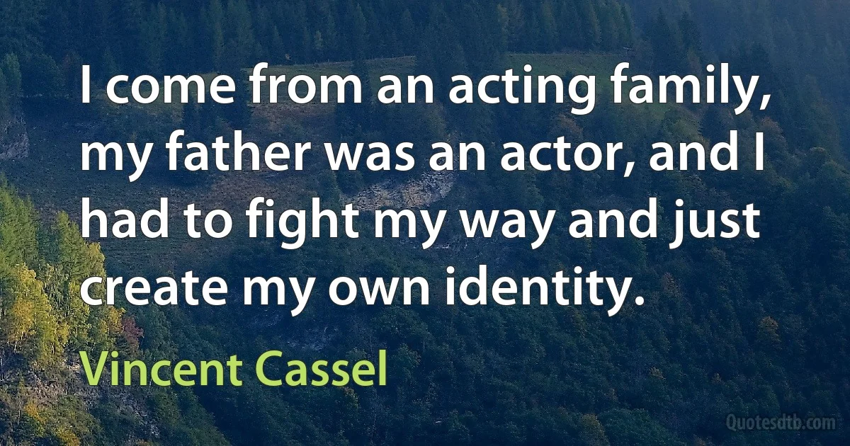 I come from an acting family, my father was an actor, and I had to fight my way and just create my own identity. (Vincent Cassel)