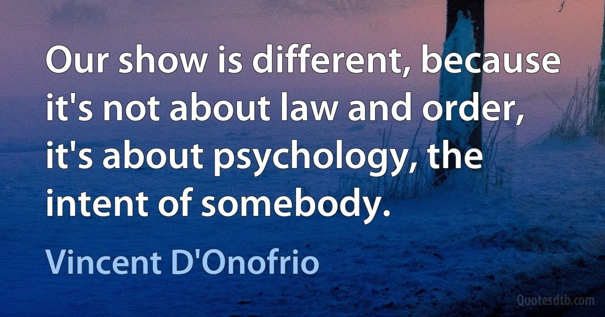 Our show is different, because it's not about law and order, it's about psychology, the intent of somebody. (Vincent D'Onofrio)