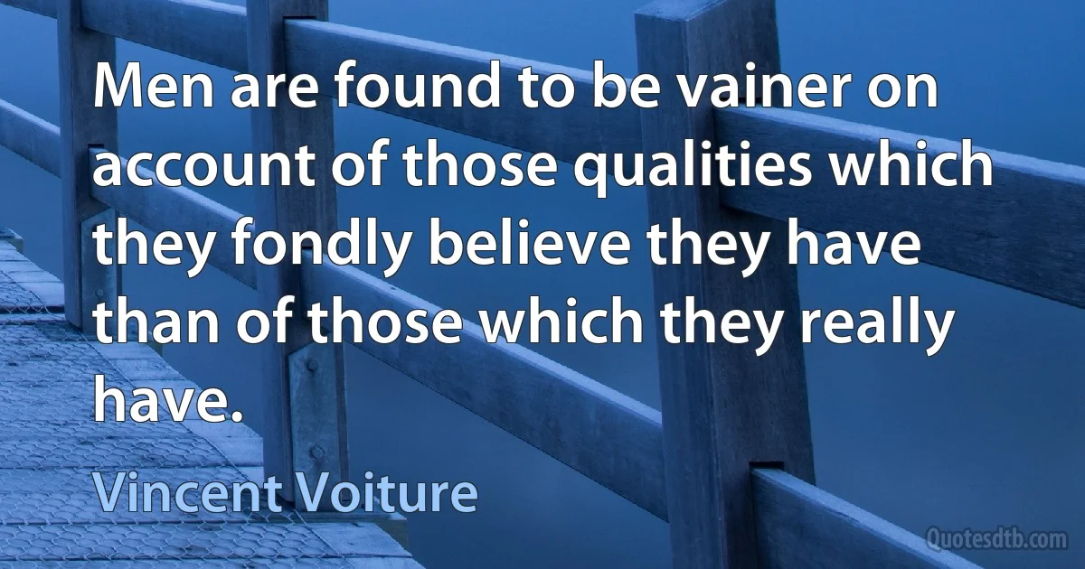 Men are found to be vainer on account of those qualities which they fondly believe they have than of those which they really have. (Vincent Voiture)