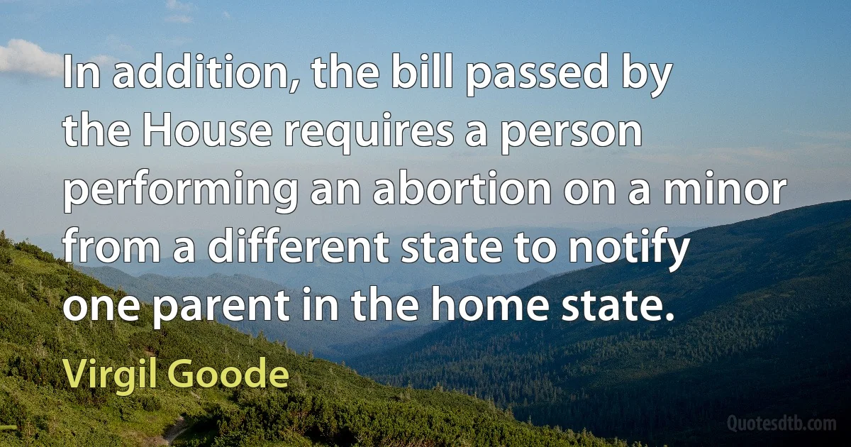 In addition, the bill passed by the House requires a person performing an abortion on a minor from a different state to notify one parent in the home state. (Virgil Goode)