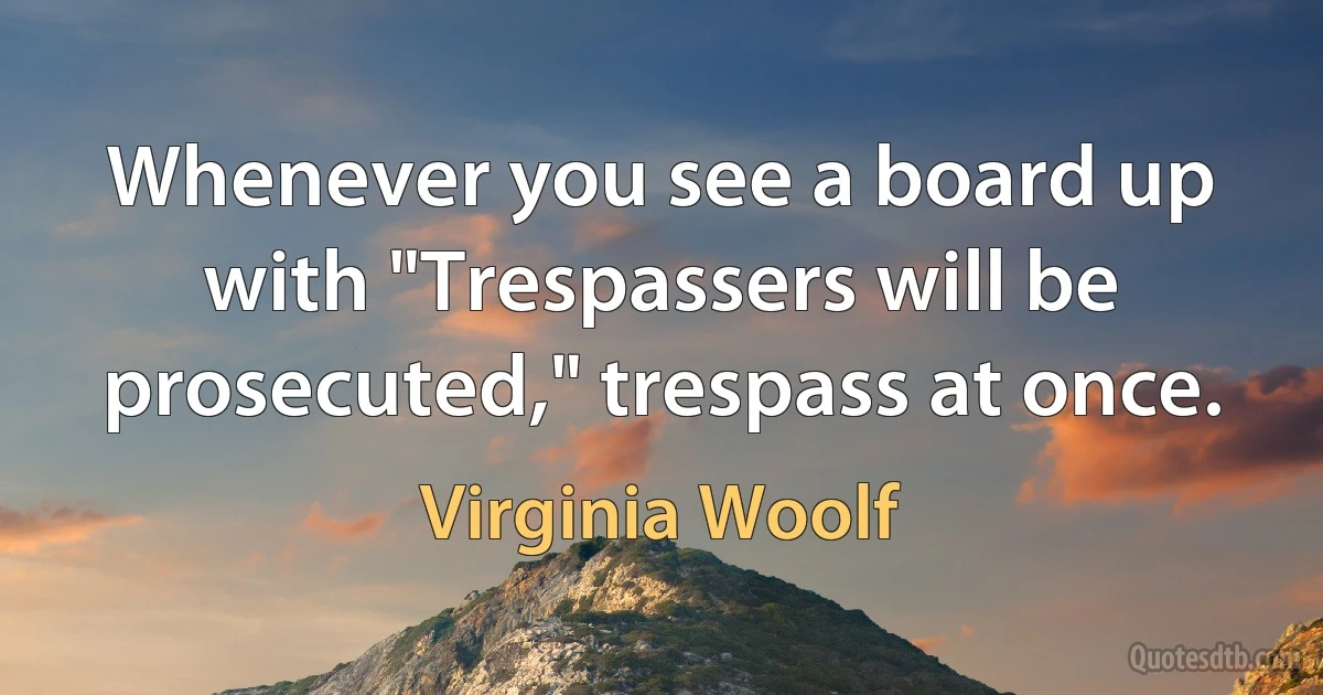 Whenever you see a board up with "Trespassers will be prosecuted," trespass at once. (Virginia Woolf)