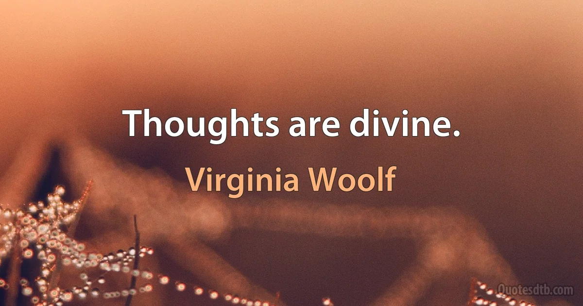 Thoughts are divine. (Virginia Woolf)