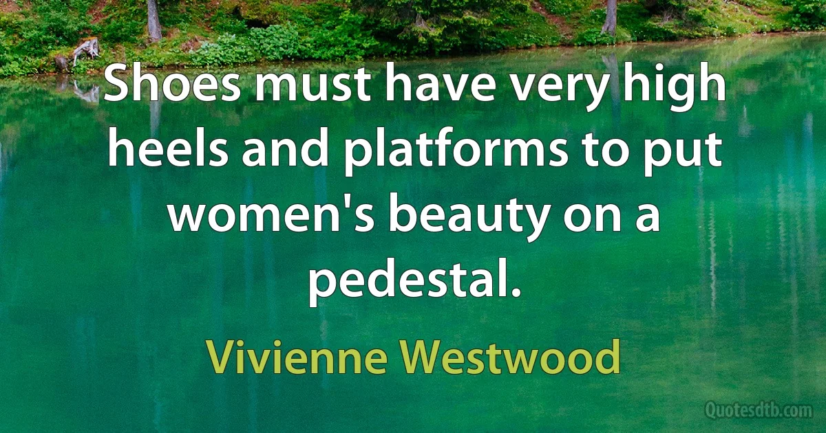 Shoes must have very high heels and platforms to put women's beauty on a pedestal. (Vivienne Westwood)