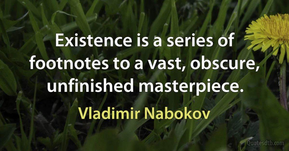 Existence is a series of footnotes to a vast, obscure, unfinished masterpiece. (Vladimir Nabokov)