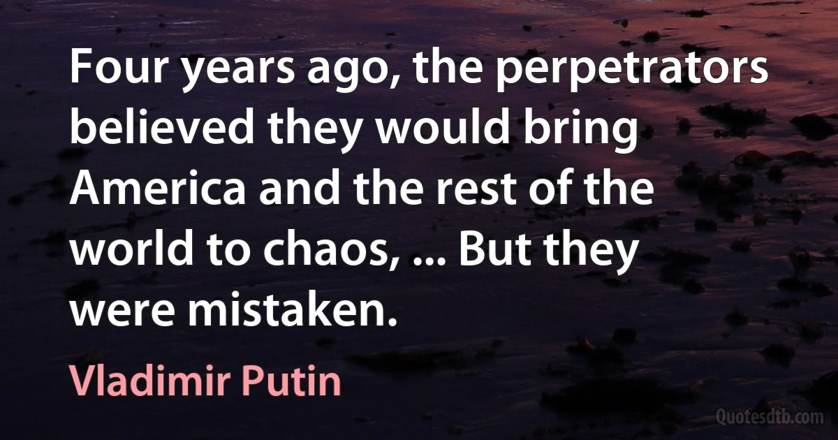 Four years ago, the perpetrators believed they would bring America and the rest of the world to chaos, ... But they were mistaken. (Vladimir Putin)