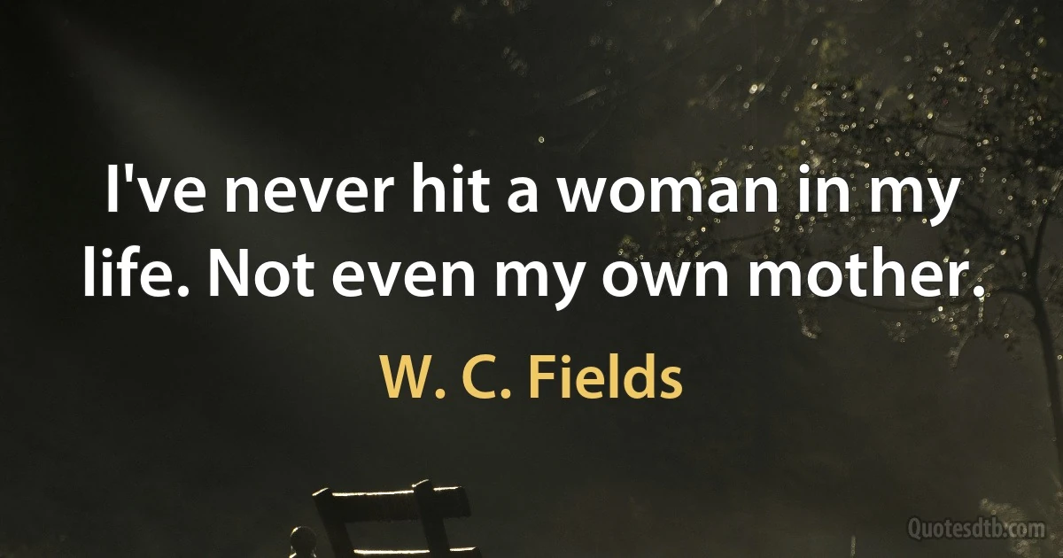 I've never hit a woman in my life. Not even my own mother. (W. C. Fields)