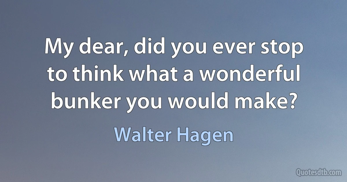 My dear, did you ever stop to think what a wonderful bunker you would make? (Walter Hagen)