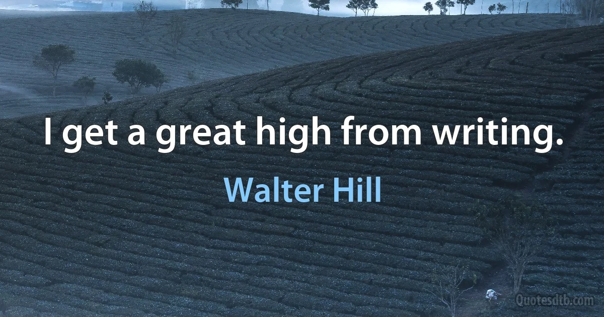 I get a great high from writing. (Walter Hill)